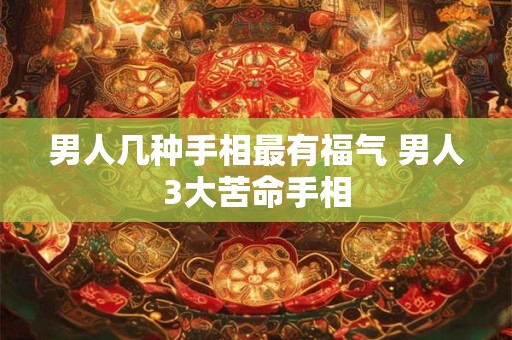 男人几种手相最有福气 男人3大苦命手相