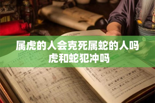 属虎的人会克死属蛇的人吗 虎和蛇犯冲吗