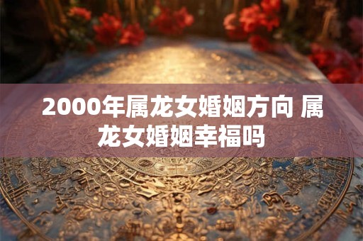 2000年属龙女婚姻方向 属龙女婚姻幸福吗