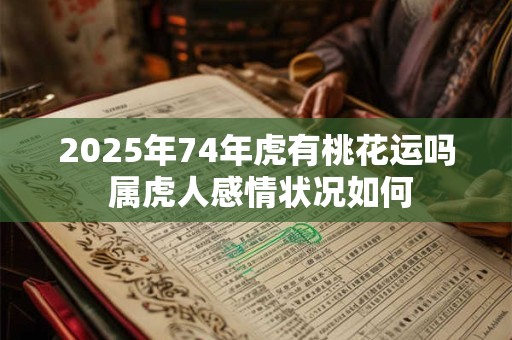2025年74年虎有桃花运吗 属虎人感情状况如何
