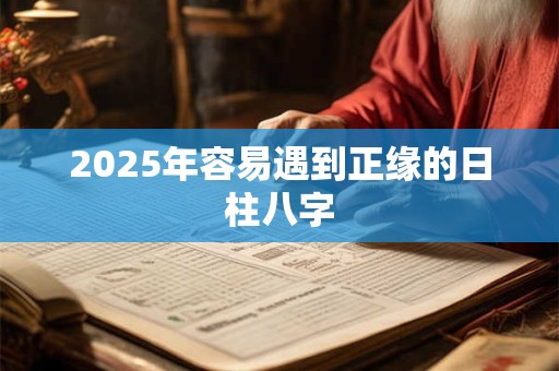 2025年容易遇到正缘的日柱八字