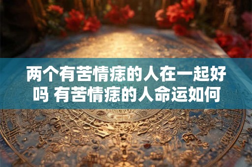 两个有苦情痣的人在一起好吗 有苦情痣的人命运如何