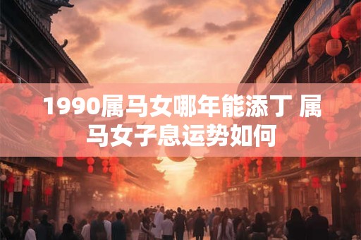 1990属马女哪年能添丁 属马女子息运势如何