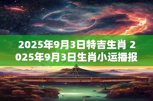 2025年9月3日特吉生肖 2025年9月3日生肖小运播报