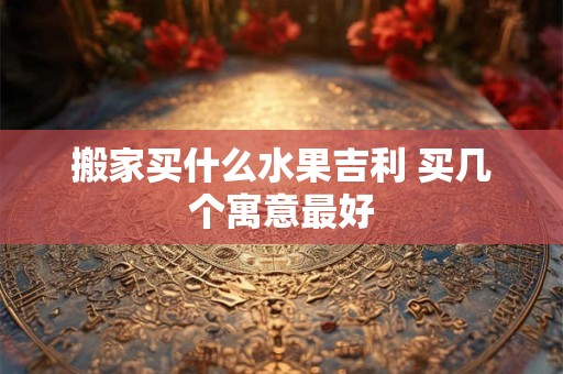 搬家买什么水果吉利 买几个寓意最好