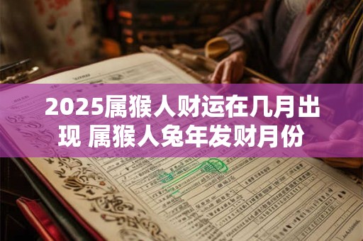2025属猴人财运在几月出现 属猴人兔年发财月份