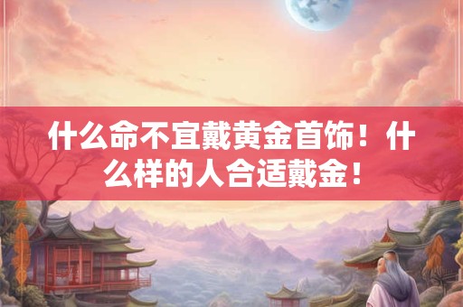 什么命不宜戴黄金首饰！什么样的人合适戴金！