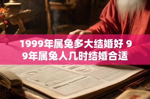 1999年属兔多大结婚好 99年属兔人几时结婚合适