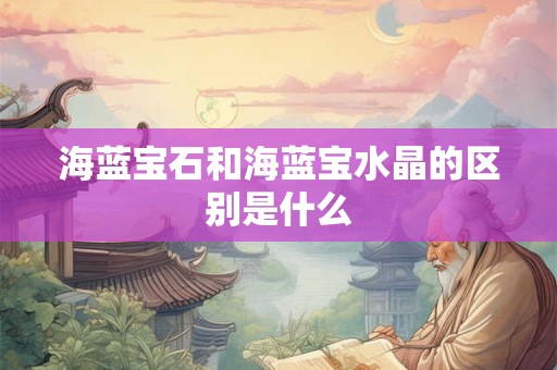 海蓝宝石和海蓝宝水晶的区别是什么