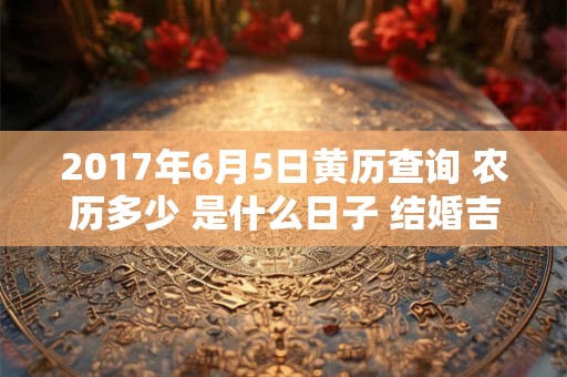 2017年6月5日黄历查询 农历多少 是什么日子 结婚吉时