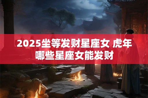 2025坐等发财星座女 虎年哪些星座女能发财