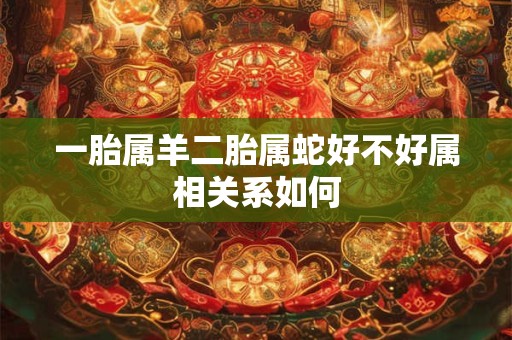 一胎属羊二胎属蛇好不好属相关系如何