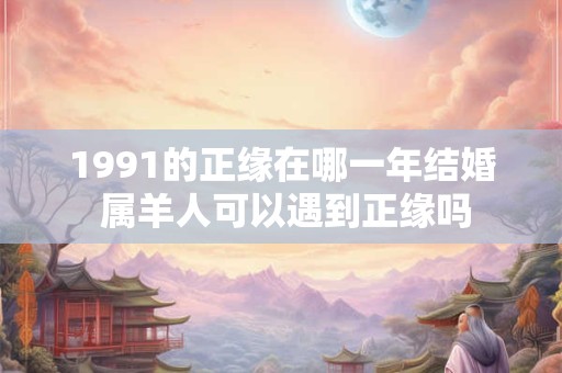 1991的正缘在哪一年结婚 属羊人可以遇到正缘吗