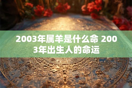 2003年属羊是什么命 2003年出生人的命运