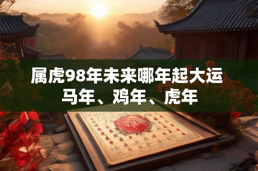属虎98年未来哪年起大运 马年、鸡年、虎年