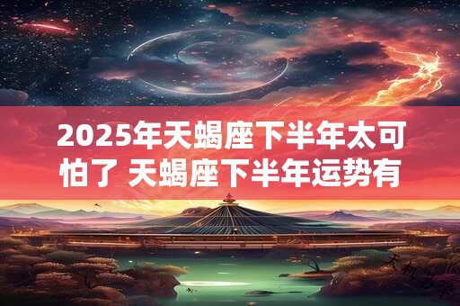 2025年天蝎座下半年太可怕了 天蝎座下半年运势有何变化