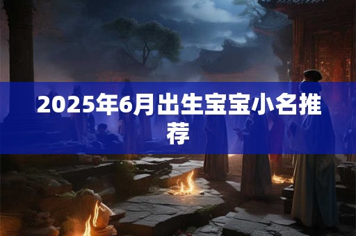 2025年6月出生宝宝小名推荐