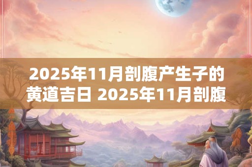 2025年11月剖腹产生子的黄道吉日 2025年11月剖腹产好日子 2025年11月剖腹产生子的黄道吉日 2025年11月剖腹产好日子