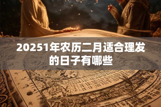 20251年农历二月适合理发的日子有哪些 20251年农历二月适合理发的日子有哪些