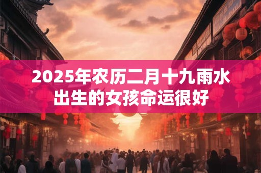 2025年农历二月十九雨水出生的女孩命运很好