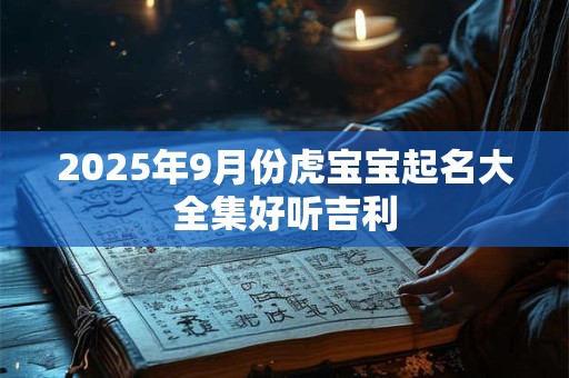 详细阅读:2025年9月份虎宝宝起名大全集好听吉利 2025年9月份虎宝宝起名大全集好听吉利