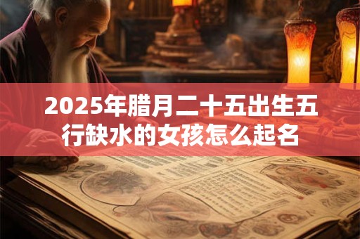 2025年腊月二十五出生五行缺水的女孩怎么起名