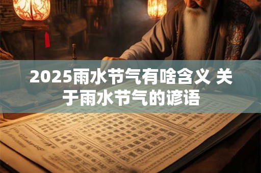 2025雨水节气有啥含义 关于雨水节气的谚语