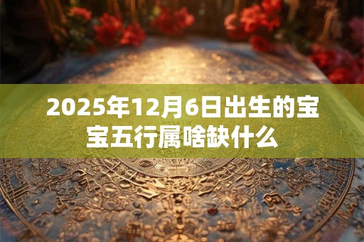 2025年12月6日出生的宝宝五行属啥缺什么