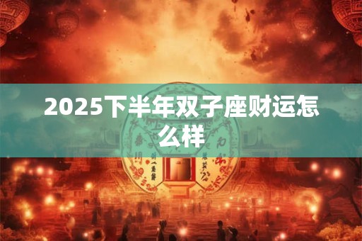2025下半年双子座财运怎么样