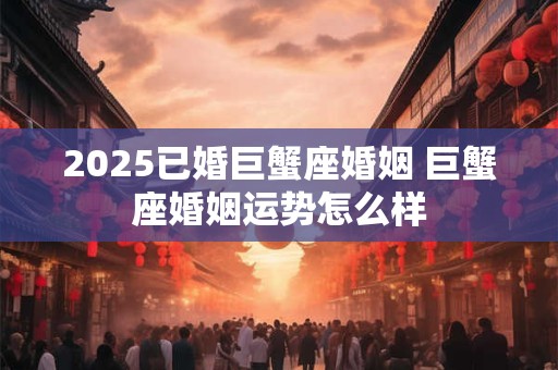 2025已婚巨蟹座婚姻 巨蟹座婚姻运势怎么样
