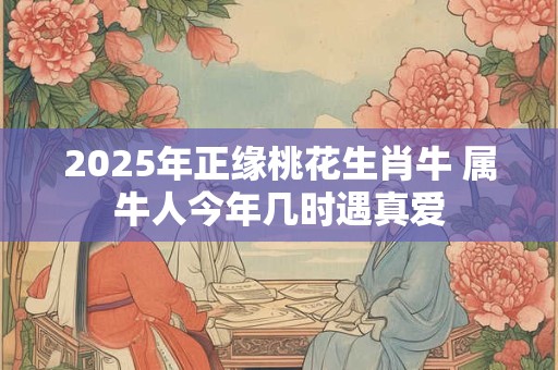 2025年正缘桃花生肖牛 属牛人今年几时遇真爱