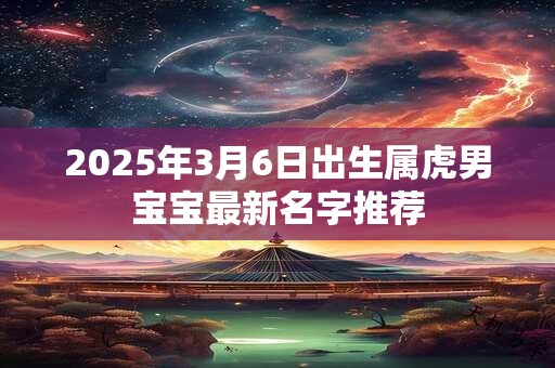 2025年3月6日出生属虎男宝宝最新名字推荐 2025年3月6日出生属虎男宝宝最新名字推荐