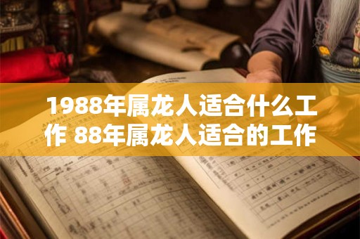 详细阅读:1988年属龙人适合什么工作 88年属龙人适合的工作 1988年属龙人适合什么工作 88年属龙人适合的工作