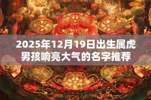 2025年12月19日出生属虎男孩响亮大气的名字推荐 2025年12月19日出生属虎男孩响亮大气的名字推荐
