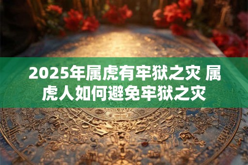 2025年属虎有牢狱之灾 属虎人如何避免牢狱之灾