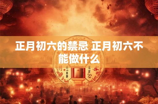 正月初六的禁忌 正月初六不能做什么
