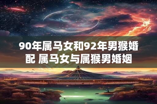 90年属马女和92年男猴婚配 属马女与属猴男婚姻