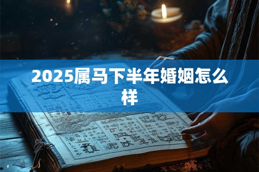 2025属马下半年婚姻怎么样