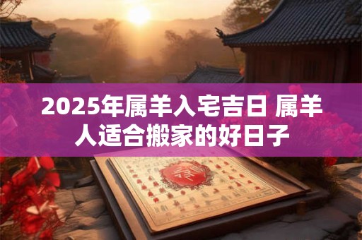 2025年属羊入宅吉日 属羊人适合搬家的好日子