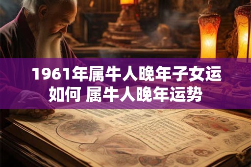 详细阅读:1961年属牛人晚年子女运如何 属牛人晚年运势 1961年属牛人晚年子女运如何 属牛人晚年运势