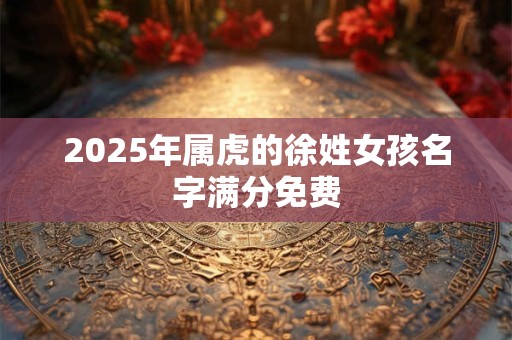 详细阅读:2025年属虎的徐姓女孩名字满分免费 2025年属虎的徐姓女孩名字满分免费