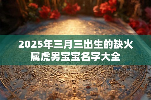 2025年三月三出生的缺火属虎男宝宝名字大全