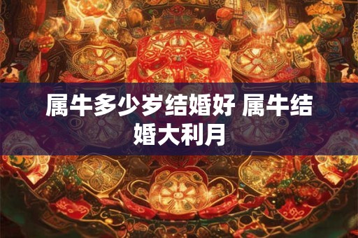 属牛多少岁结婚好 属牛结婚大利月