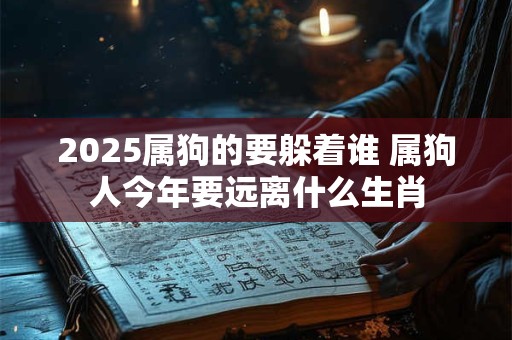 2025属狗的要躲着谁 属狗人今年要远离什么生肖