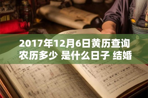 详细阅读:2017年12月6日黄历查询 农历多少 是什么日子 结婚吉时 2017年12月6日黄历查询 农历多少 是什么日子 结婚吉时