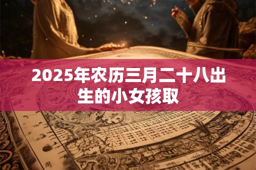 2025年农历三月二十八出生的小女孩取