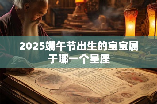 详细阅读:2025端午节出生的宝宝属于哪一个星座 2025端午节出生的宝宝属于哪一个星座