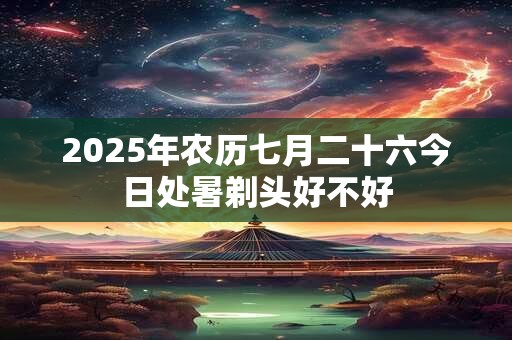 2025年农历七月二十六今日处暑剃头好不好