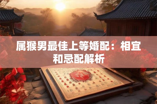 属猴男最佳上等婚配：相宜和忌配解析