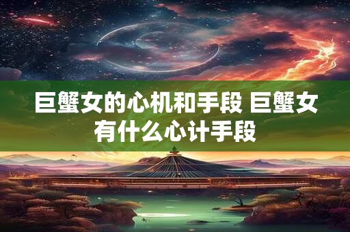 巨蟹女的心机和手段 巨蟹女有什么心计手段